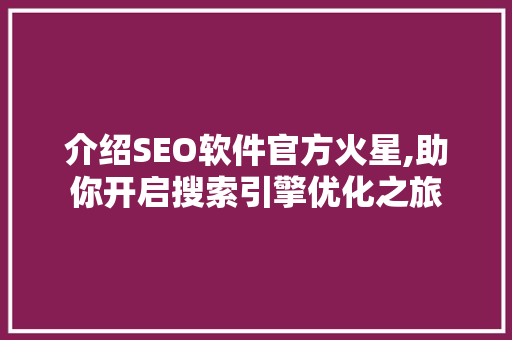 介绍SEO软件官方火星,助你开启搜索引擎优化之旅
