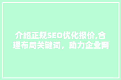 介绍正规SEO优化报价,合理布局关键词，助力企业网站提升排名