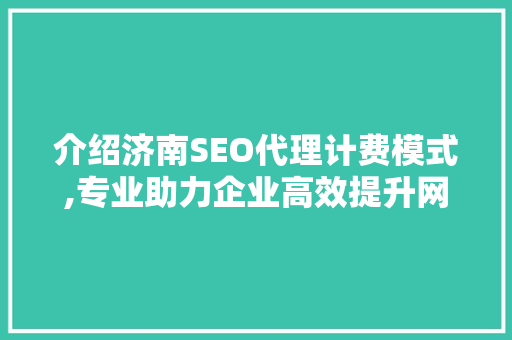 介绍济南SEO代理计费模式,专业助力企业高效提升网络曝光度