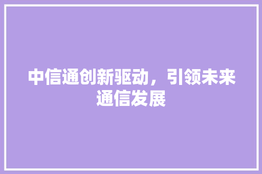 中信通创新驱动，引领未来通信发展