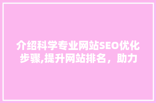 介绍科学专业网站SEO优化步骤,提升网站排名，助力知识传播