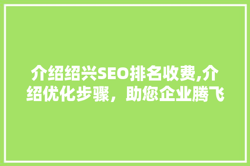 介绍绍兴SEO排名收费,介绍优化步骤，助您企业腾飞