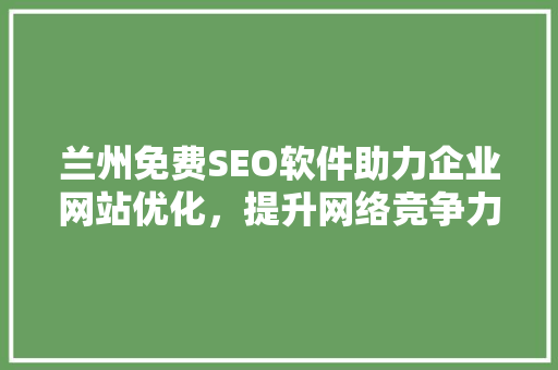 兰州免费SEO软件助力企业网站优化，提升网络竞争力