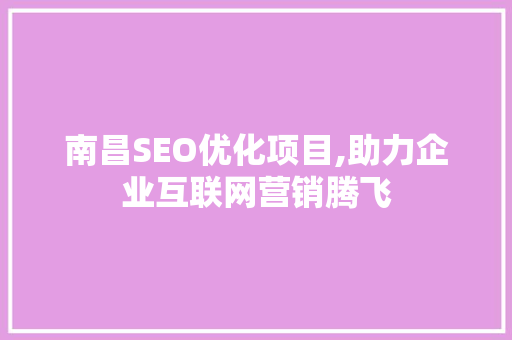 南昌SEO优化项目,助力企业互联网营销腾飞