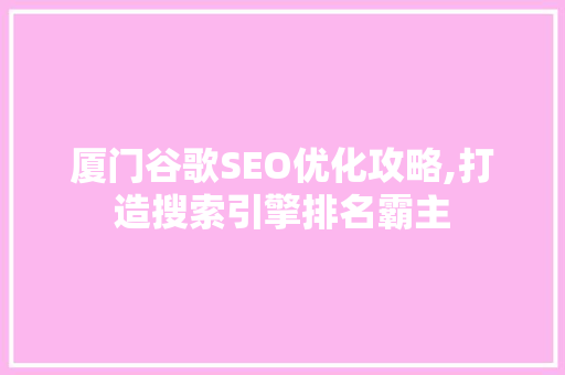 厦门谷歌SEO优化攻略,打造搜索引擎排名霸主