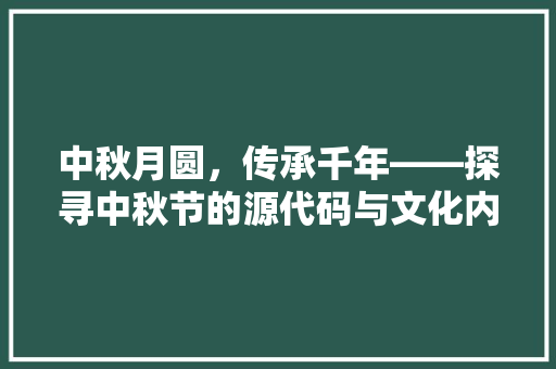 中秋月圆，传承千年——探寻中秋节的源代码与文化内涵