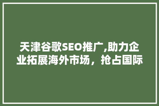天津谷歌SEO推广,助力企业拓展海外市场，抢占国际商机