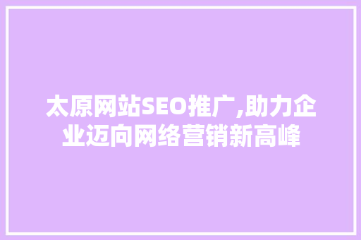 太原网站SEO推广,助力企业迈向网络营销新高峰