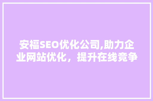 安福SEO优化公司,助力企业网站优化，提升在线竞争力