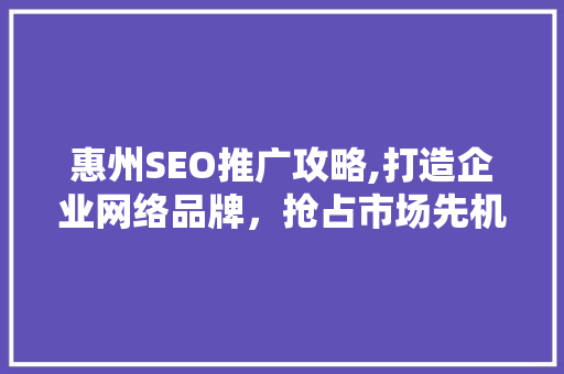 惠州SEO推广攻略,打造企业网络品牌，抢占市场先机