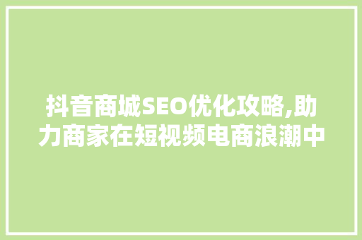 抖音商城SEO优化攻略,助力商家在短视频电商浪潮中脱颖而出