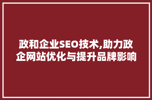 政和企业SEO技术,助力政企网站优化与提升品牌影响力
