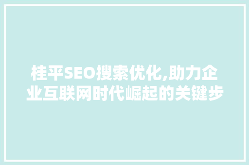 桂平SEO搜索优化,助力企业互联网时代崛起的关键步骤