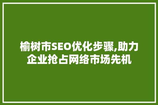 榆树市SEO优化步骤,助力企业抢占网络市场先机