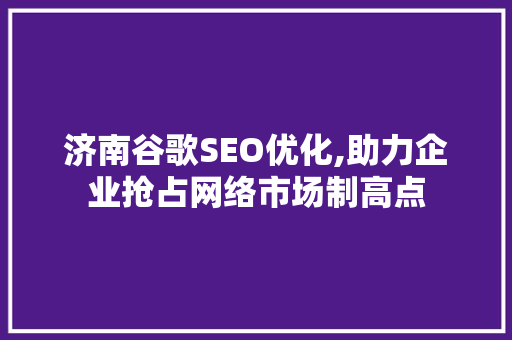 济南谷歌SEO优化,助力企业抢占网络市场制高点