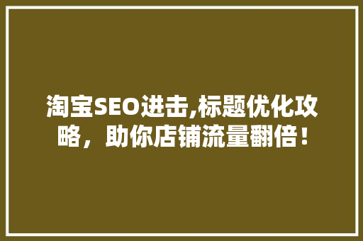 淘宝SEO进击,标题优化攻略，助你店铺流量翻倍！
