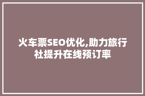 火车票SEO优化,助力旅行社提升在线预订率