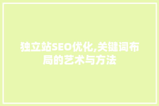 独立站SEO优化,关键词布局的艺术与方法
