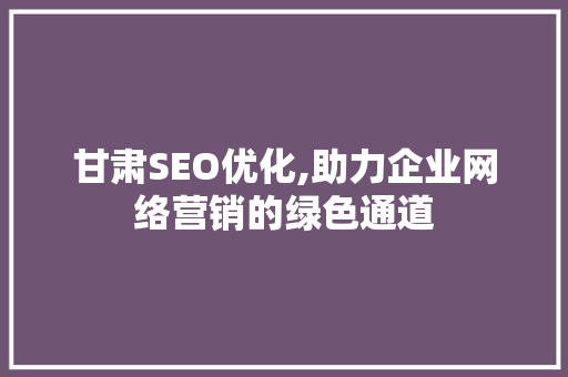 甘肃SEO优化,助力企业网络营销的绿色通道