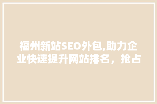 福州新站SEO外包,助力企业快速提升网站排名，抢占市场先机