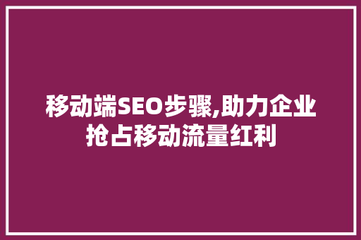 移动端SEO步骤,助力企业抢占移动流量红利