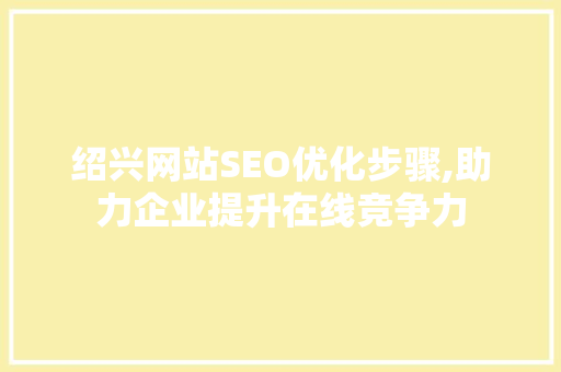 绍兴网站SEO优化步骤,助力企业提升在线竞争力