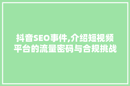 抖音SEO事件,介绍短视频平台的流量密码与合规挑战