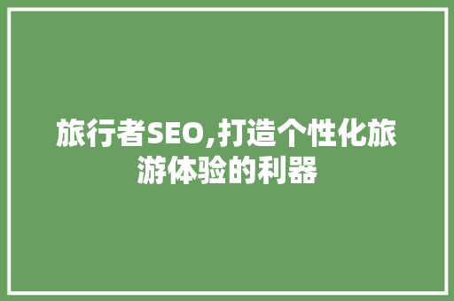 旅行者SEO,打造个性化旅游体验的利器