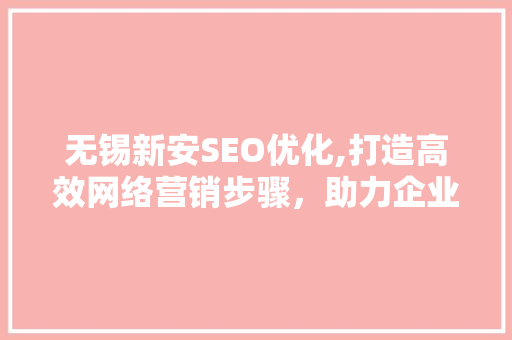 无锡新安SEO优化,打造高效网络营销步骤，助力企业腾飞