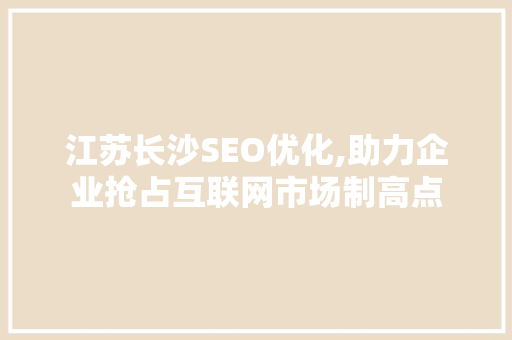 江苏长沙SEO优化,助力企业抢占互联网市场制高点