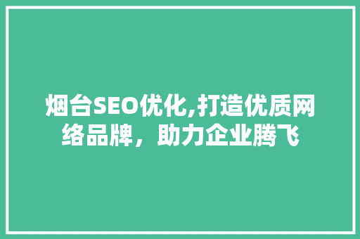 烟台SEO优化,打造优质网络品牌，助力企业腾飞
