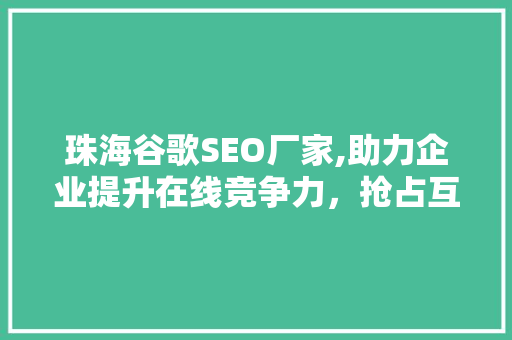 珠海谷歌SEO厂家,助力企业提升在线竞争力，抢占互联网市场先机