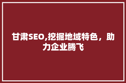 甘肃SEO,挖掘地域特色，助力企业腾飞
