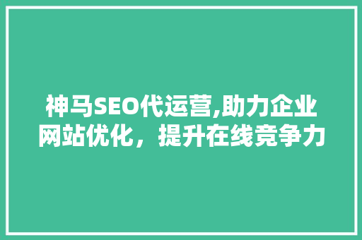 神马SEO代运营,助力企业网站优化，提升在线竞争力