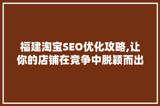 福建淘宝SEO优化攻略,让你的店铺在竞争中脱颖而出