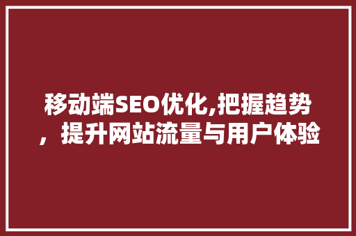 移动端SEO优化,把握趋势，提升网站流量与用户体验