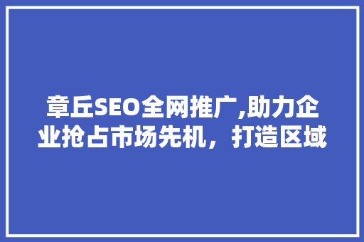 章丘SEO全网推广,助力企业抢占市场先机，打造区域品牌新高度