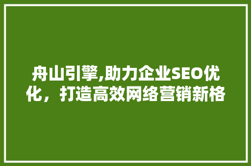 舟山引擎,助力企业SEO优化，打造高效网络营销新格局