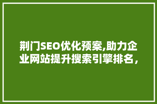 荆门SEO优化预案,助力企业网站提升搜索引擎排名，抢占市场先机
