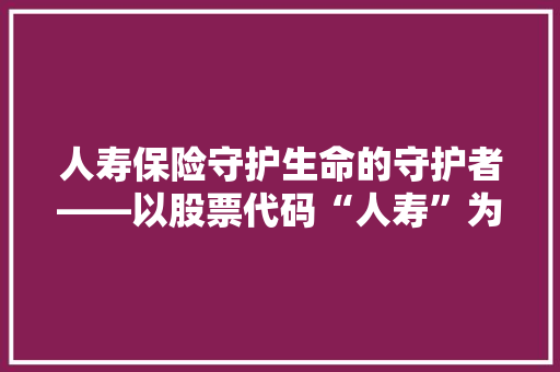 人寿保险守护生命的守护者——以股票代码“人寿”为例