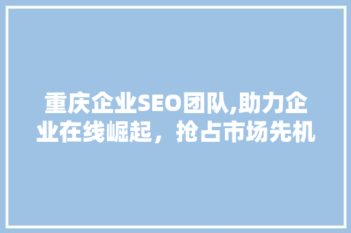 重庆企业SEO团队,助力企业在线崛起，抢占市场先机