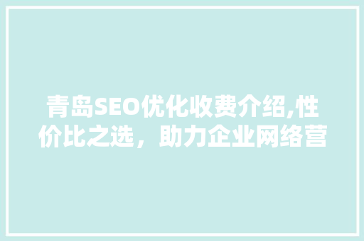 青岛SEO优化收费介绍,性价比之选，助力企业网络营销腾飞
