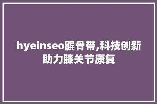hyeinseo髌骨带,科技创新助力膝关节康复