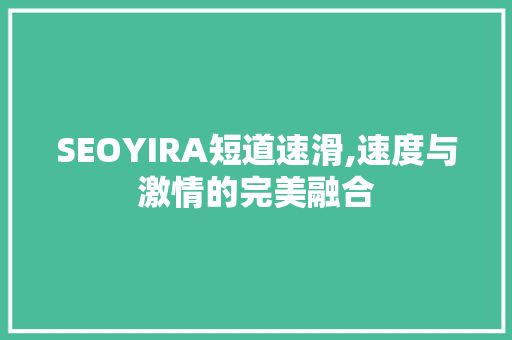 SEOYIRA短道速滑,速度与激情的完美融合