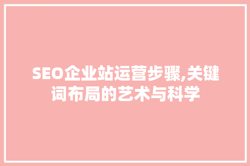 SEO企业站运营步骤,关键词布局的艺术与科学