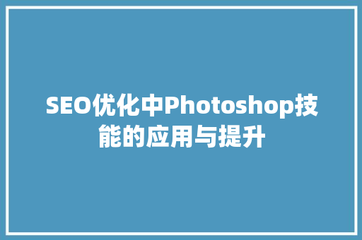 SEO优化中Photoshop技能的应用与提升