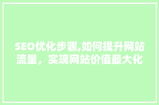 SEO优化步骤,如何提升网站流量，实现网站价值最大化