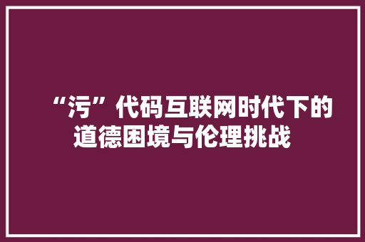 “污”代码互联网时代下的道德困境与伦理挑战