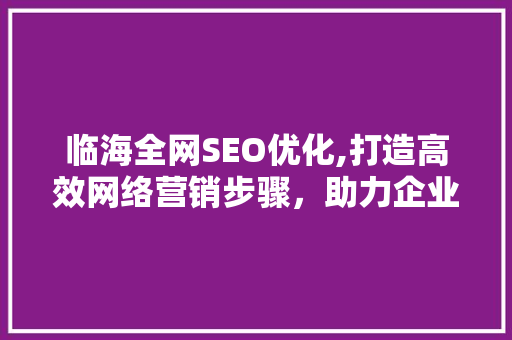 临海全网SEO优化,打造高效网络营销步骤，助力企业腾飞