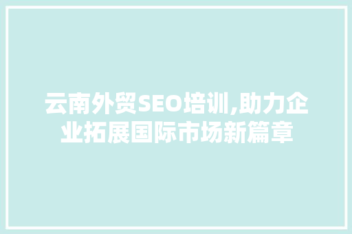 云南外贸SEO培训,助力企业拓展国际市场新篇章